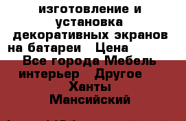 изготовление и установка декоративных экранов на батареи › Цена ­ 3 200 - Все города Мебель, интерьер » Другое   . Ханты-Мансийский